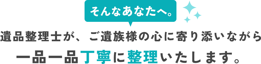 遺品整理士が、ご遺族様の心に寄り添いながら一品一品丁寧に整理いたします。
